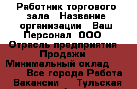 Работник торгового зала › Название организации ­ Ваш Персонал, ООО › Отрасль предприятия ­ Продажи › Минимальный оклад ­ 20 000 - Все города Работа » Вакансии   . Тульская обл.